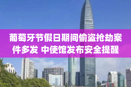 葡萄牙节假日期间偷盗抢劫案件多发 中使馆发布安全提醒