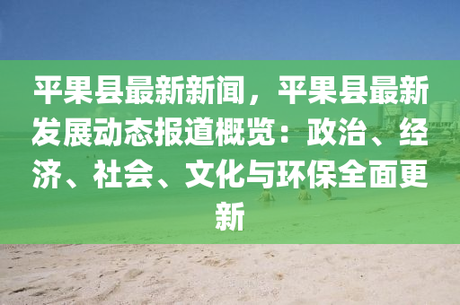 平果县最新新闻，平果县最新发展动态报道概览：政治、经济、社会、文化与环保全面更新