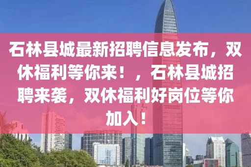 石林县城最新招聘信息发布，双休福利等你来！，石林县城招聘来袭，双休福利好岗位等你加入！