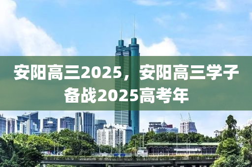 安阳高三2025，安阳高三学子备战2025高考年