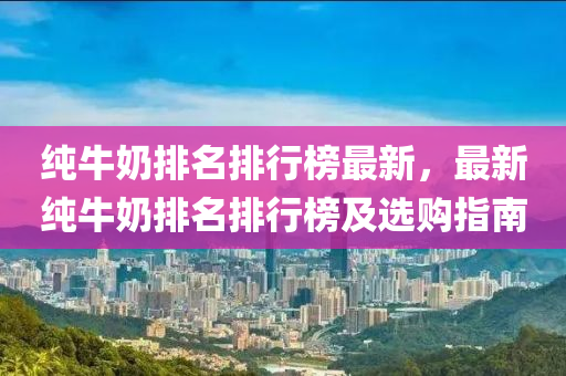 纯牛奶排名排行榜最新，最新纯牛奶排名排行榜及选购指南