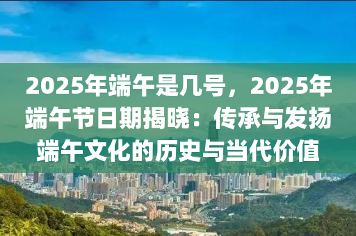 2025年端午是几号，2025年端午节日期揭晓：传承与发扬端午文化的历史与当代价值