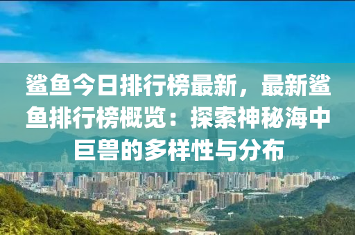 鲨鱼今日排行榜最新，最新鲨鱼排行榜概览：探索神秘海中巨兽的多样性与分布