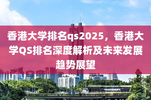 香港大学排名qs2025，香港大学QS排名深度解析及未来发展趋势展望