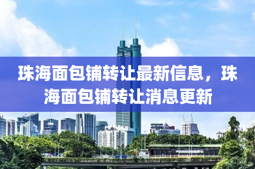 珠海面包铺转让最新信息，珠海面包铺转让消息更新