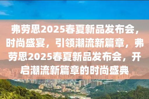 弗劳思2025春夏新品发布会，时尚盛宴，引领潮流新篇章，弗劳思2025春夏新品发布会，开启潮流新篇章的时尚盛典