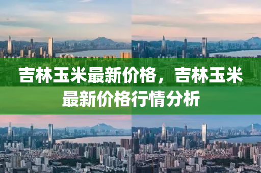 吉林玉米最新价格，吉林玉米最新价格行情分析