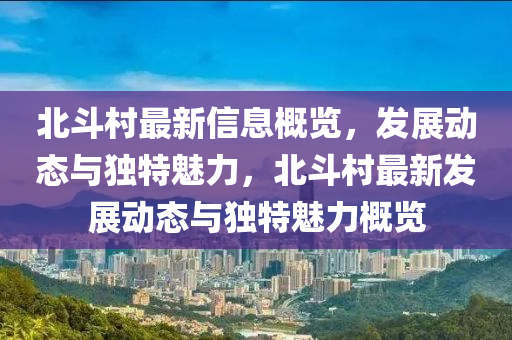 北斗村最新信息概览，发展动态与独特魅力，北斗村最新发展动态与独特魅力概览