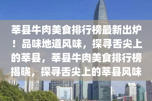 莘县牛肉美食排行榜最新出炉！品味地道风味，探寻舌尖上的莘县，莘县牛肉美食排行榜揭晓，探寻舌尖上的莘县风味