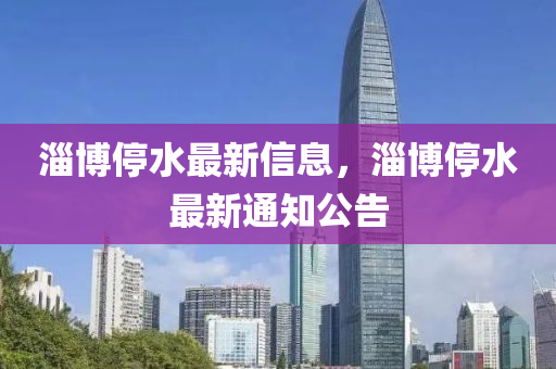 淄博停水最新信息，淄博停水最新通知公告