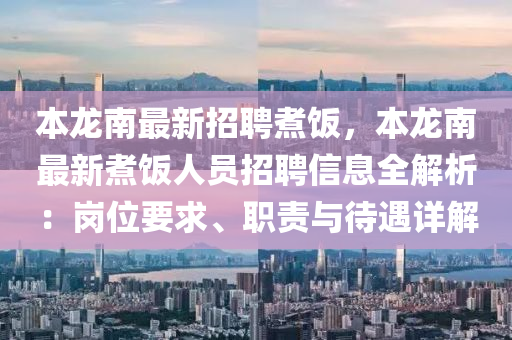 本龙南最新招聘煮饭，本龙南最新煮饭人员招聘信息全解析：岗位要求、职责与待遇详解
