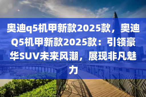 奥迪q5机甲新款2025款，奥迪Q5机甲新款2025款：引领豪华SUV未来风潮，展现非凡魅力