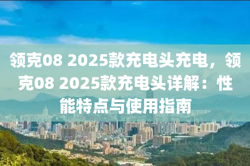 领克08 2025款充电头充电，领克08 2025款充电头详解：性能特点与使用指南