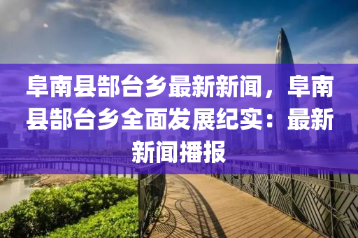 阜南县郜台乡最新新闻，阜南县郜台乡全面发展纪实：最新新闻播报