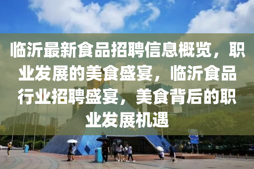 临沂最新食品招聘信息概览，职业发展的美食盛宴，临沂食品行业招聘盛宴，美食背后的职业发展机遇