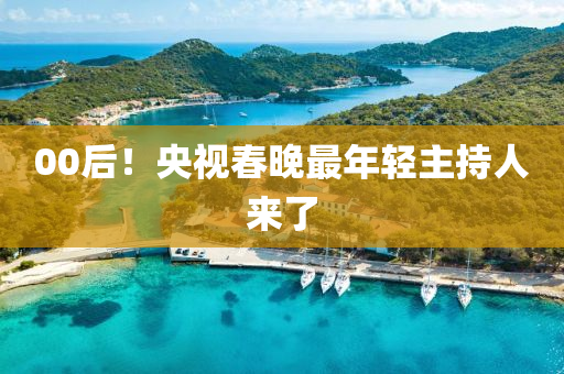 00后！央视春晚最年轻主持人来了