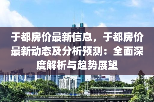 于都房价最新信息，于都房价最新动态及分析预测：全面深度解析与趋势展望