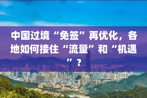 中国过境“免签”再优化，各地如何接住“流量”和“机遇”？