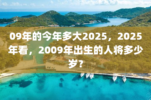 09年的今年多大2025，2025年看，2009年出生的人将多少岁？
