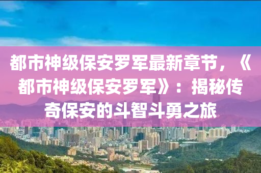 都市神级保安罗军最新章节，《都市神级保安罗军》：揭秘传奇保安的斗智斗勇之旅