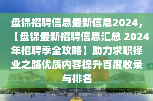 盘锦招聘信息最新信息2024，【盘锦最新招聘信息汇总 2024年招聘季全攻略】助力求职择业之路优质内容提升百度收录与排名