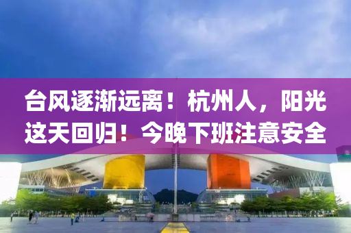 台风逐渐远离！杭州人，阳光这天回归！今晚下班注意安全
