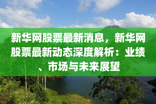 新华网股票最新消息，新华网股票最新动态深度解析：业绩、市场与未来展望