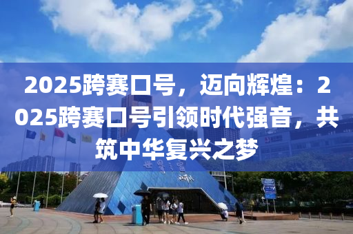 2025跨赛口号，迈向辉煌：2025跨赛口号引领时代强音，共筑中华复兴之梦