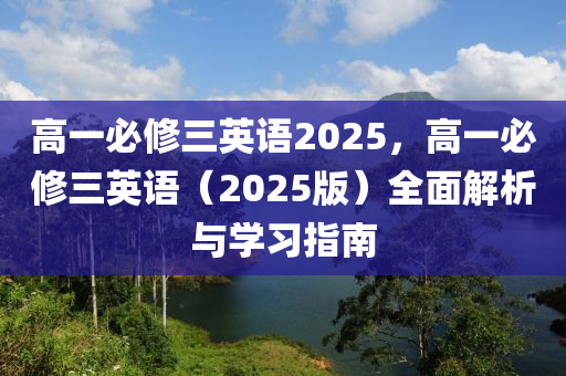 高一必修三英语2025，高一必修三英语（2025版）全面解析与学习指南