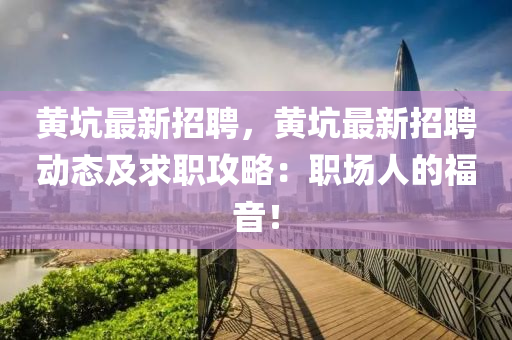 黄坑最新招聘，黄坑最新招聘动态及求职攻略：职场人的福音！