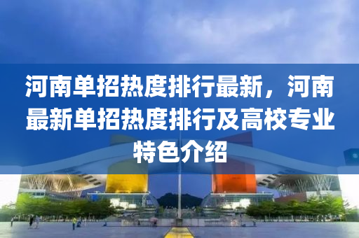 河南单招热度排行最新，河南最新单招热度排行及高校专业特色介绍