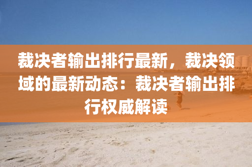 裁决者输出排行最新，裁决领域的最新动态：裁决者输出排行权威解读