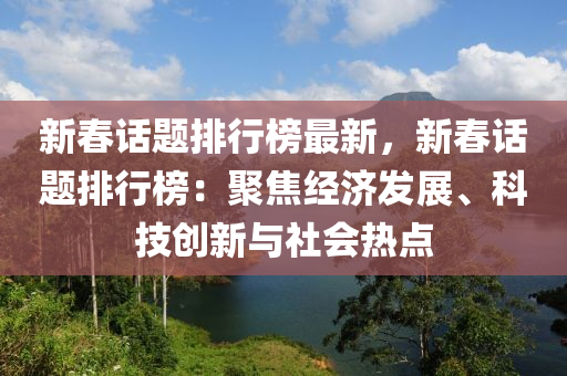 新春话题排行榜最新，新春话题排行榜：聚焦经济发展、科技创新与社会热点