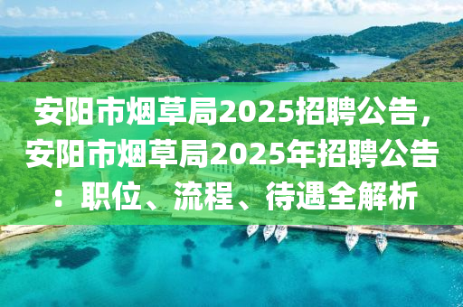 安阳市烟草局2025招聘公告，安阳市烟草局2025年招聘公告：职位、流程、待遇全解析