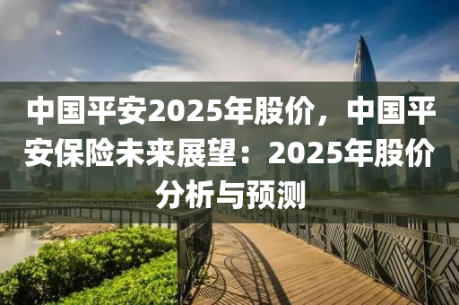 中国平安2025年股价，中国平安保险未来展望：2025年股价分析与预测