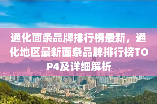 通化面条品牌排行榜最新，通化地区最新面条品牌排行榜TOP4及详细解析