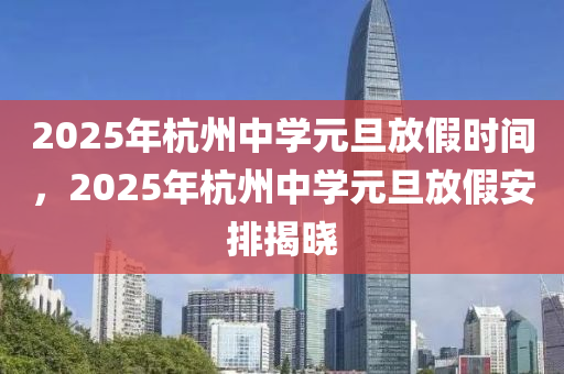 2025年杭州中学元旦放假时间，2025年杭州中学元旦放假安排揭晓