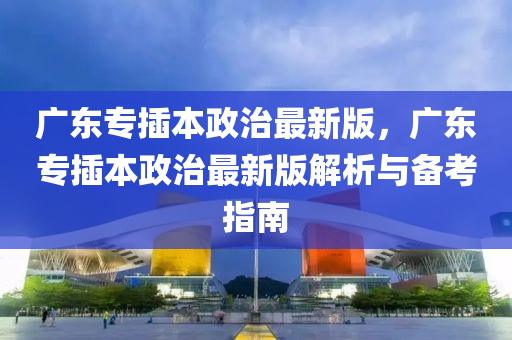 广东专插本政治最新版，广东专插本政治最新版解析与备考指南