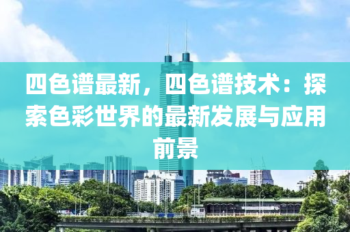 四色谱最新，四色谱技术：探索色彩世界的最新发展与应用前景