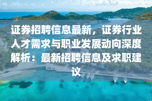 证券招聘信息最新，证券行业人才需求与职业发展动向深度解析：最新招聘信息及求职建议