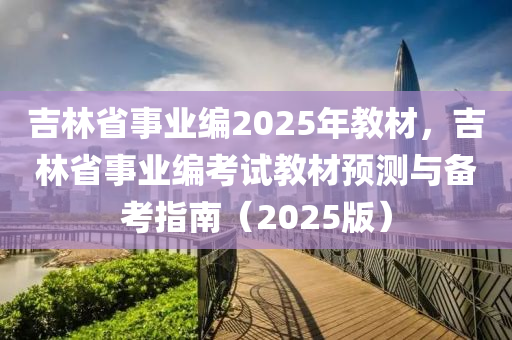 吉林省事业编2025年教材，吉林省事业编考试教材预测与备考指南（2025版）