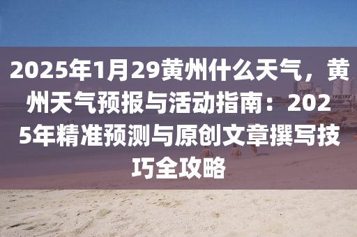 2025年1月29黄州什么天气，黄州天气预报与活动指南：2025年精准预测与原创文章撰写技巧全攻略