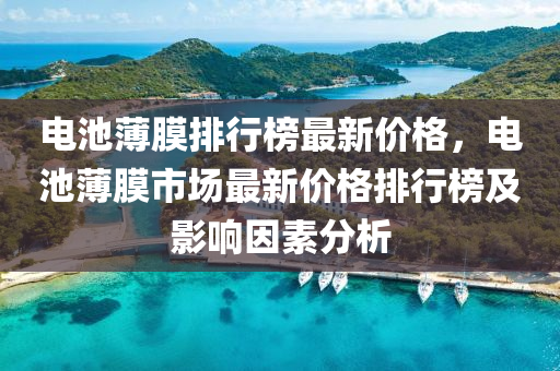 电池薄膜排行榜最新价格，电池薄膜市场最新价格排行榜及影响因素分析