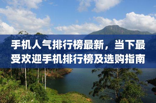 手机人气排行榜最新，当下最受欢迎手机排行榜及选购指南