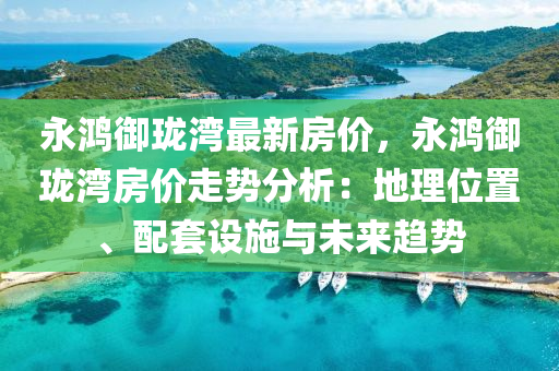 永鸿御珑湾最新房价，永鸿御珑湾房价走势分析：地理位置、配套设施与未来趋势