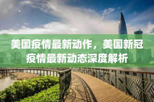 美国疫情最新动作，美国新冠疫情最新动态深度解析