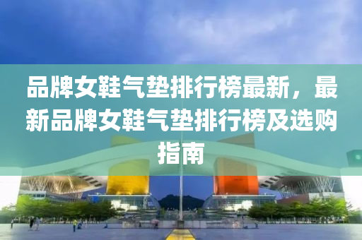 品牌女鞋气垫排行榜最新，最新品牌女鞋气垫排行榜及选购指南