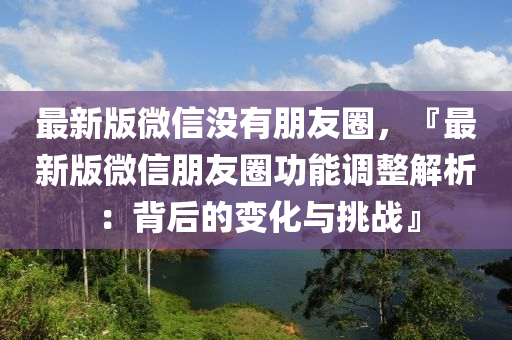 最新版微信没有朋友圈，『最新版微信朋友圈功能调整解析：背后的变化与挑战』