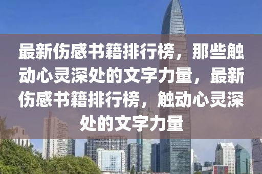 最新伤感书籍排行榜，那些触动心灵深处的文字力量，最新伤感书籍排行榜，触动心灵深处的文字力量