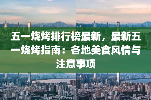 五一烧烤排行榜最新，最新五一烧烤指南：各地美食风情与注意事项
